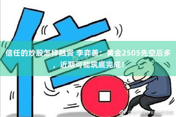 信任的炒股怎样融资 李弈善：黄金2505先空后多，近期可能筑底完成！