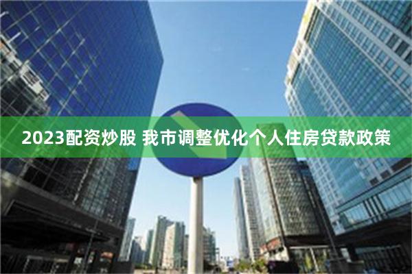 2023配资炒股 我市调整优化个人住房贷款政策