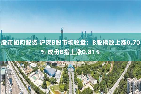 股市如何配资 沪深B股市场收盘：B股指数上涨0.70% 成份B指上涨0.81%