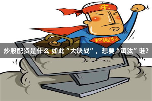 炒股配资是什么 如此“大决战”，想要“淘汰”谁？