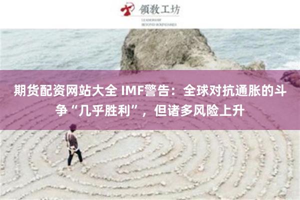 期货配资网站大全 IMF警告：全球对抗通胀的斗争“几乎胜利”，但诸多风险上升