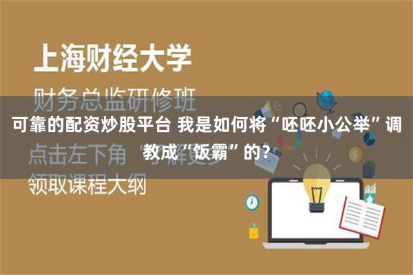 可靠的配资炒股平台 我是如何将“呸呸小公举”调教成“饭霸”的？