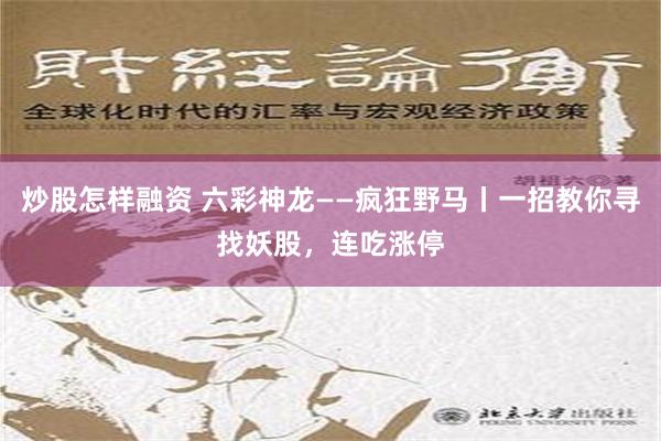 炒股怎样融资 六彩神龙——疯狂野马丨一招教你寻找妖股，连吃涨停