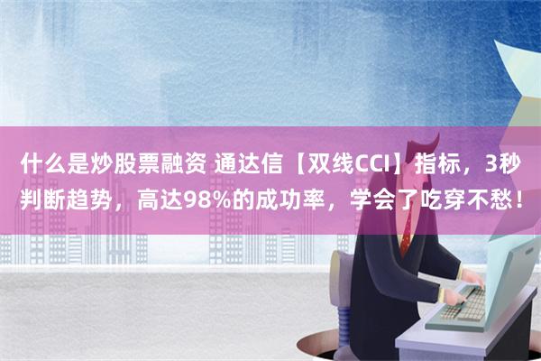 什么是炒股票融资 通达信【双线CCI】指标，3秒判断趋势，高达98%的成功率，学会了吃穿不愁！