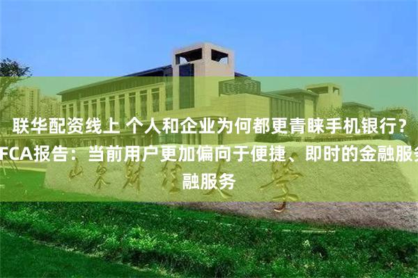 联华配资线上 个人和企业为何都更青睐手机银行？CFCA报告：当前用户更加偏向于便捷、即时的金融服务