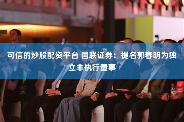 可信的炒股配资平台 国联证券：提名郭春明为独立非执行董事