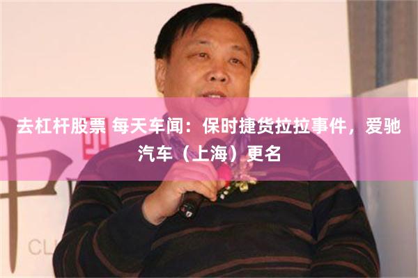 去杠杆股票 每天车闻：保时捷货拉拉事件，爱驰汽车（上海）更名