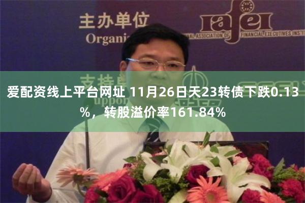 爱配资线上平台网址 11月26日天23转债下跌0.13%，转股溢价率161.84%