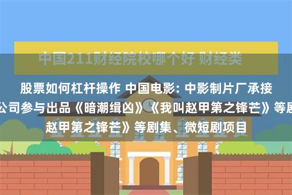 股票如何杠杆操作 中国电影: 中影制片厂承接短剧拍摄项目。公司参与出品《暗潮缉凶》《我叫赵甲第之锋芒》等剧集、微短剧项目