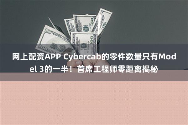 网上配资APP Cybercab的零件数量只有Model 3的一半！首席工程师零距离揭秘