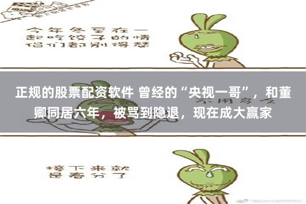 正规的股票配资软件 曾经的“央视一哥”，和董卿同居六年，被骂到隐退，现在成大赢家