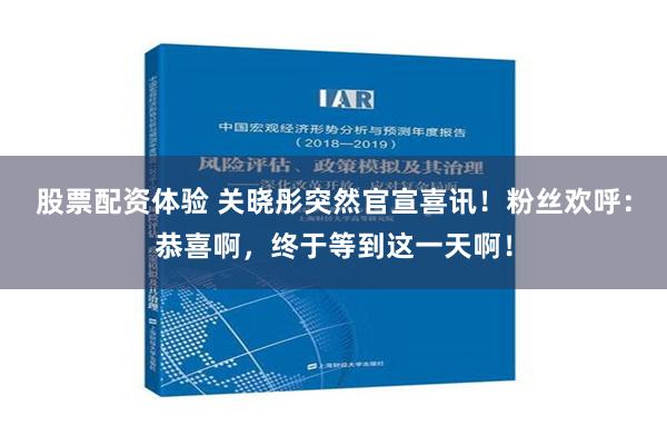 股票配资体验 关晓彤突然官宣喜讯！粉丝欢呼：恭喜啊，终于等到这一天啊！