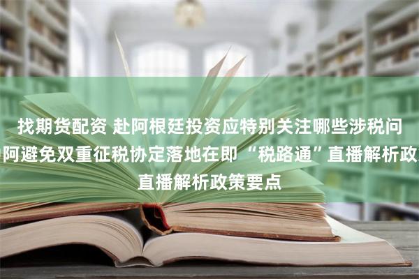 找期货配资 赴阿根廷投资应特别关注哪些涉税问题？中阿避免双重征税协定落地在即 “税路通”直播解析政策要点