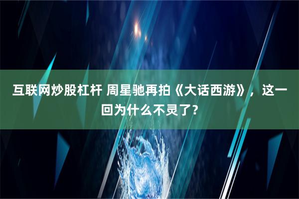 互联网炒股杠杆 周星驰再拍《大话西游》，这一回为什么不灵了？