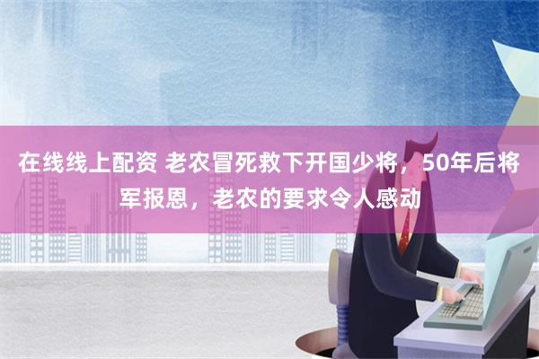 在线线上配资 老农冒死救下开国少将，50年后将军报恩，老农的要求令人感动