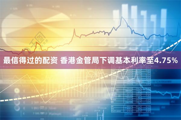 最信得过的配资 香港金管局下调基本利率至4.75%