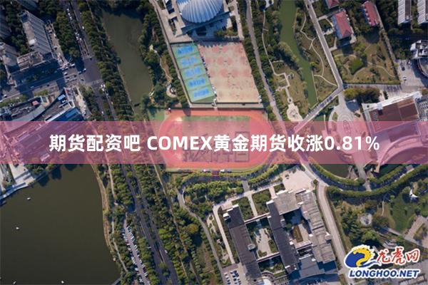 期货配资吧 COMEX黄金期货收涨0.81%