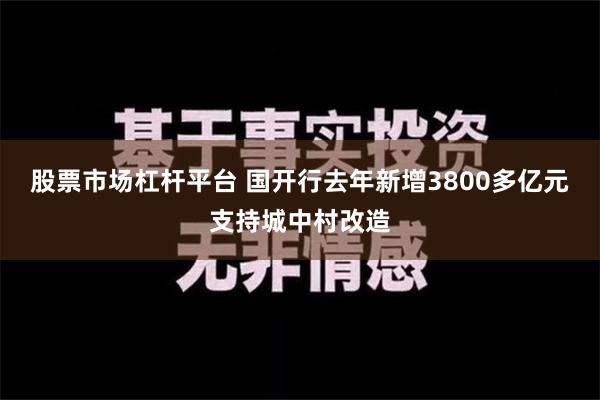 股票市场杠杆平台 国开行去年新增3800多亿元支持城中村改造