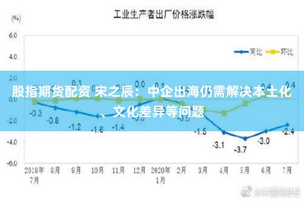 股指期货配资 宋之辰：中企出海仍需解决本土化、文化差异等问题