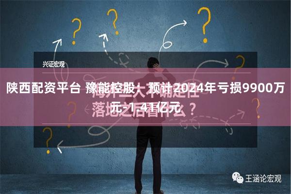 陕西配资平台 豫能控股：预计2024年亏损9900万元-1.41亿元