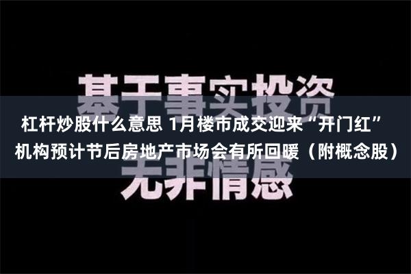 杠杆炒股什么意思 1月楼市成交迎来“开门红” 机构预计节后房地产市场会有所回暖（附概念股）