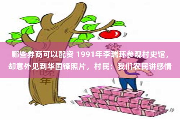 哪些券商可以配资 1991年李瑞环参观村史馆，却意外见到华国锋照片，村民：我们农民讲感情