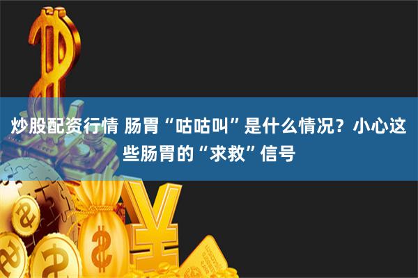 炒股配资行情 肠胃“咕咕叫”是什么情况？小心这些肠胃的“求救”信号