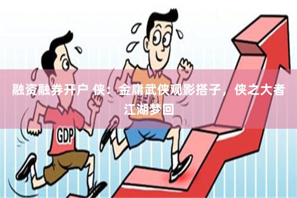 融资融券开户 侠：金庸武侠观影搭子，侠之大者江湖梦回