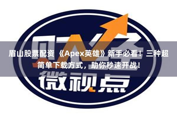 眉山股票配资 《Apex英雄》新手必看！三种超简单下载方式，助你秒速开战！