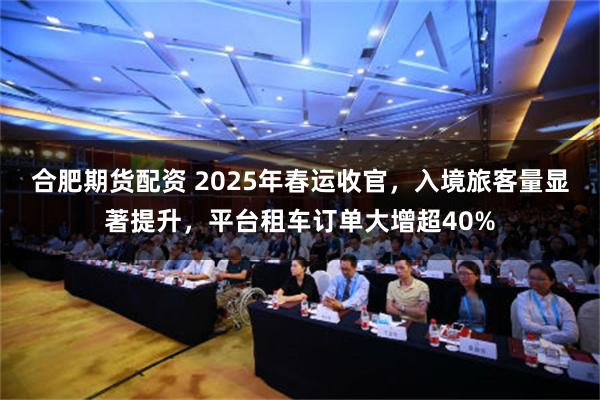 合肥期货配资 2025年春运收官，入境旅客量显著提升，平台租车订单大增超40%