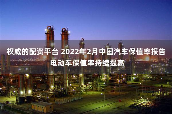 权威的配资平台 2022年2月中国汽车保值率报告 电动车保值率持续提高