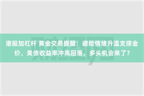 港股加杠杆 黄金交易提醒：避险情绪升温支撑金价，美债收益率冲高回落，多头机会来了？