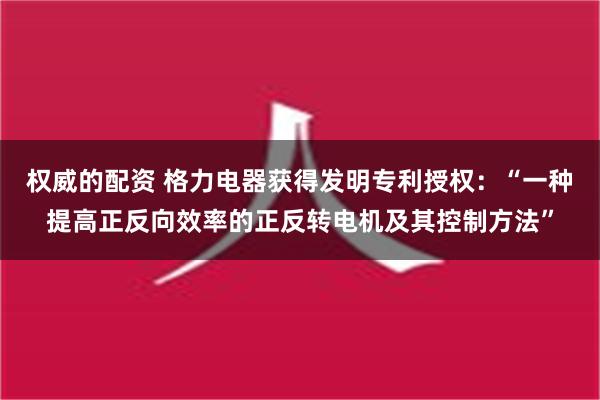 权威的配资 格力电器获得发明专利授权：“一种提高正反向效率的正反转电机及其控制方法”